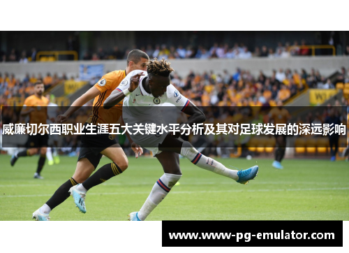 威廉切尔西职业生涯五大关键水平分析及其对足球发展的深远影响
