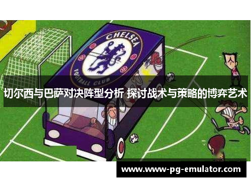 切尔西与巴萨对决阵型分析 探讨战术与策略的博弈艺术