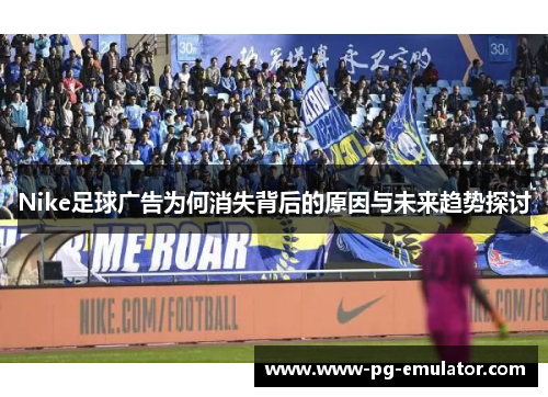 Nike足球广告为何消失背后的原因与未来趋势探讨