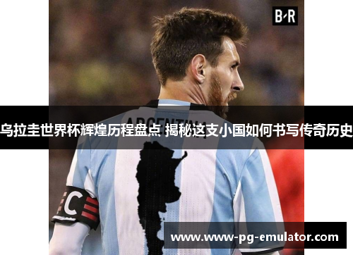乌拉圭世界杯辉煌历程盘点 揭秘这支小国如何书写传奇历史