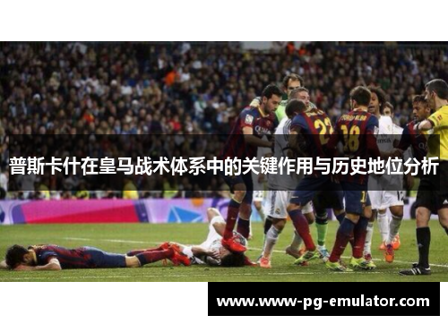 普斯卡什在皇马战术体系中的关键作用与历史地位分析