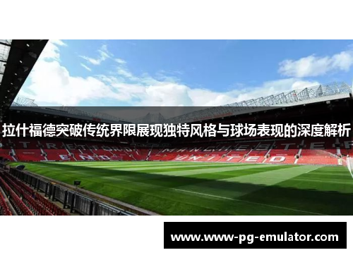 拉什福德突破传统界限展现独特风格与球场表现的深度解析