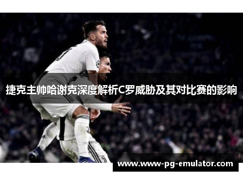 捷克主帅哈谢克深度解析C罗威胁及其对比赛的影响