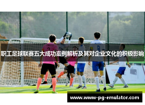职工足球联赛五大成功案例解析及其对企业文化的积极影响