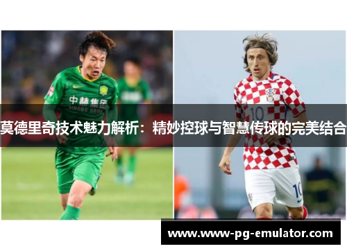 莫德里奇技术魅力解析：精妙控球与智慧传球的完美结合