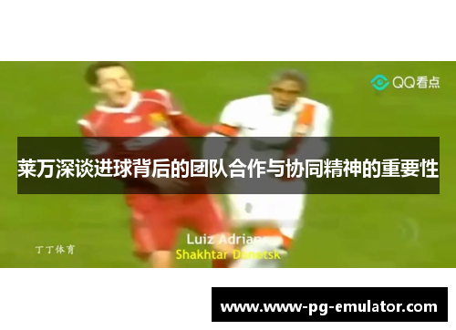 莱万深谈进球背后的团队合作与协同精神的重要性