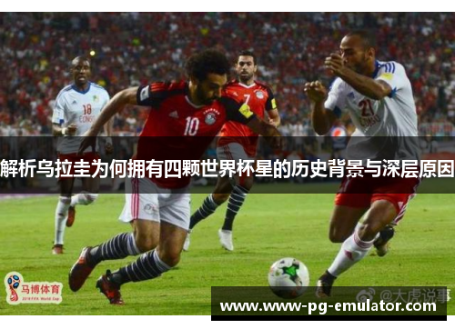 解析乌拉圭为何拥有四颗世界杯星的历史背景与深层原因