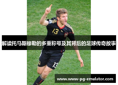 解读托马斯穆勒的多重称号及其背后的足球传奇故事