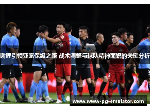 谢晖引领亚泰保级之路 战术调整与球队精神面貌的关键分析