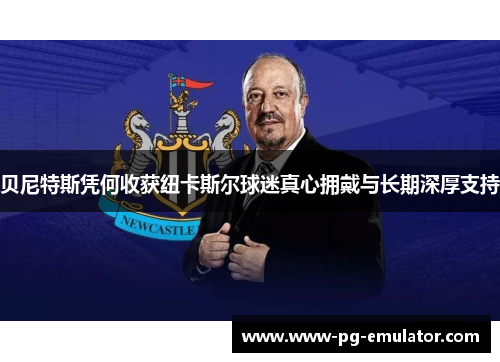 贝尼特斯凭何收获纽卡斯尔球迷真心拥戴与长期深厚支持