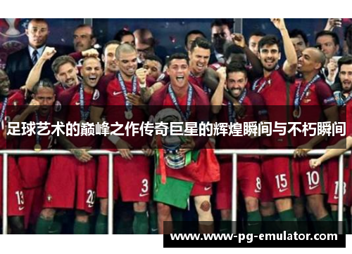足球艺术的巅峰之作传奇巨星的辉煌瞬间与不朽瞬间