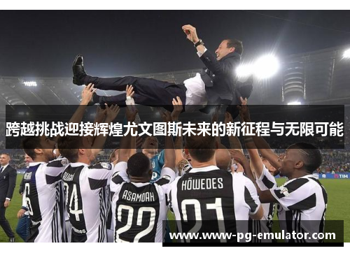 跨越挑战迎接辉煌尤文图斯未来的新征程与无限可能