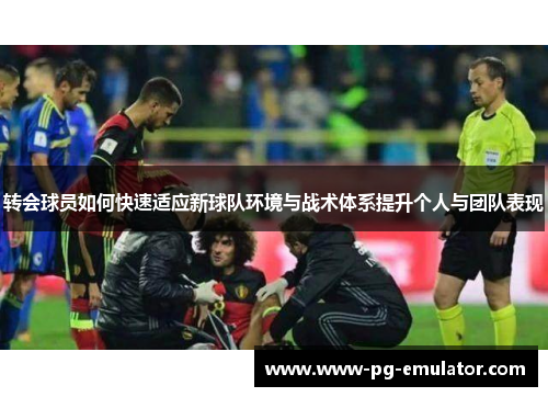 转会球员如何快速适应新球队环境与战术体系提升个人与团队表现