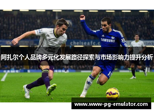 阿扎尔个人品牌多元化发展路径探索与市场影响力提升分析