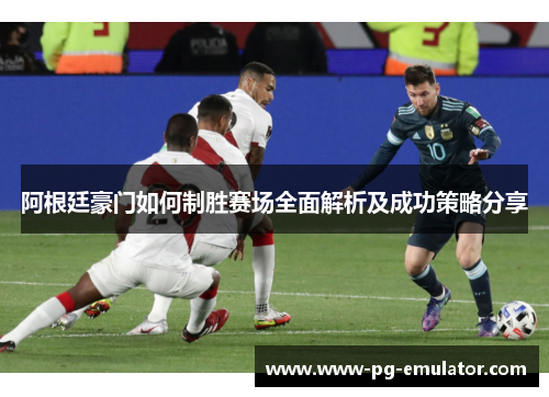 阿根廷豪门如何制胜赛场全面解析及成功策略分享