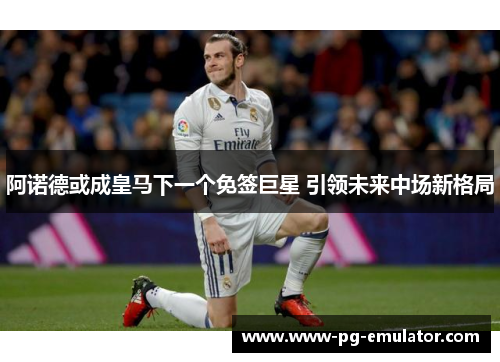 阿诺德或成皇马下一个免签巨星 引领未来中场新格局