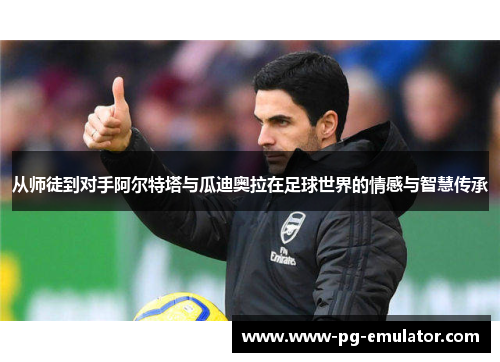 从师徒到对手阿尔特塔与瓜迪奥拉在足球世界的情感与智慧传承