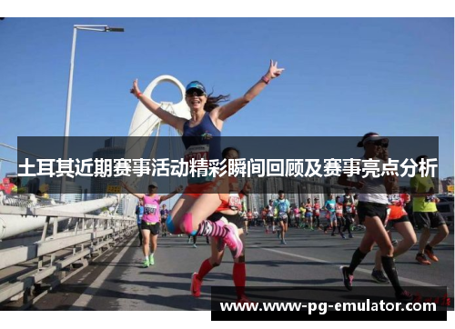 土耳其近期赛事活动精彩瞬间回顾及赛事亮点分析