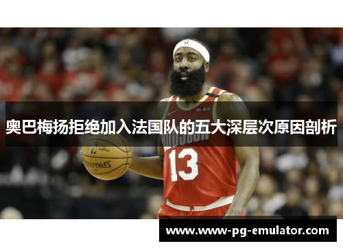 奥巴梅扬拒绝加入法国队的五大深层次原因剖析