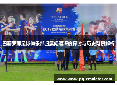 巴塞罗那足球俱乐部归属问题深度探讨与历史背景解析