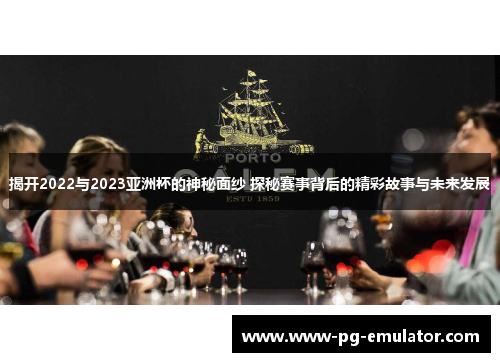 揭开2022与2023亚洲杯的神秘面纱 探秘赛事背后的精彩故事与未来发展