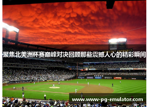 聚焦北美洲杯赛巅峰对决回顾那些震撼人心的精彩瞬间 聚焦北美洲杯赛巅峰对决回顾那些震撼人心的精彩瞬间