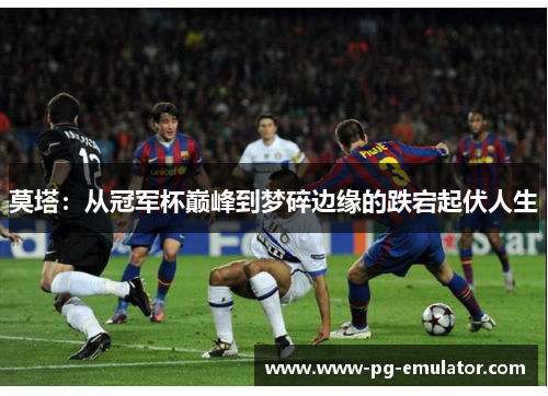 莫塔：从冠军杯巅峰到梦碎边缘的跌宕起伏人生
