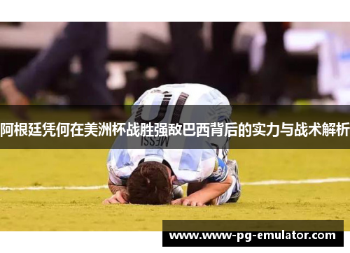阿根廷凭何在美洲杯战胜强敌巴西背后的实力与战术解析