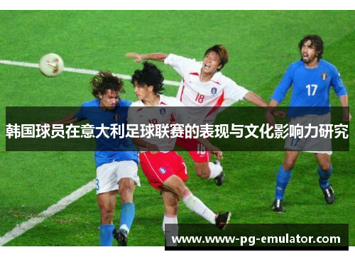 韩国球员在意大利足球联赛的表现与文化影响力研究