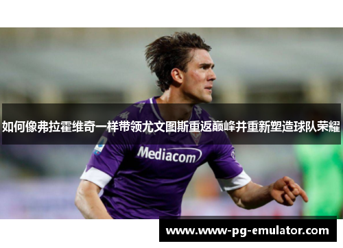 如何像弗拉霍维奇一样带领尤文图斯重返巅峰并重新塑造球队荣耀