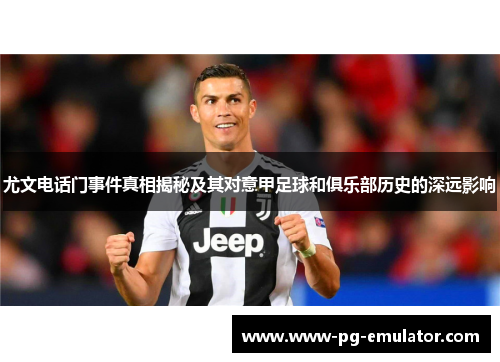 尤文电话门事件真相揭秘及其对意甲足球和俱乐部历史的深远影响 尤文电话门事件真相揭秘及其对意甲足球和俱乐部历史的深远影响