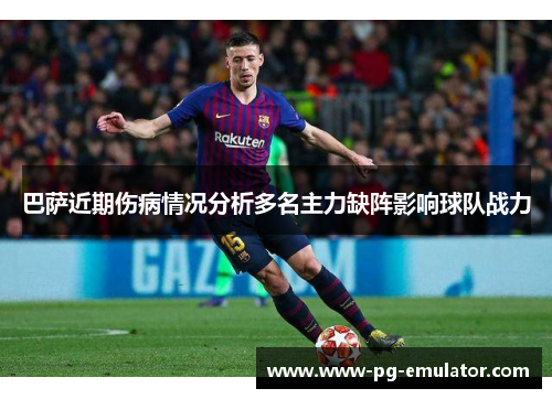 巴萨近期伤病情况分析多名主力缺阵影响球队战力