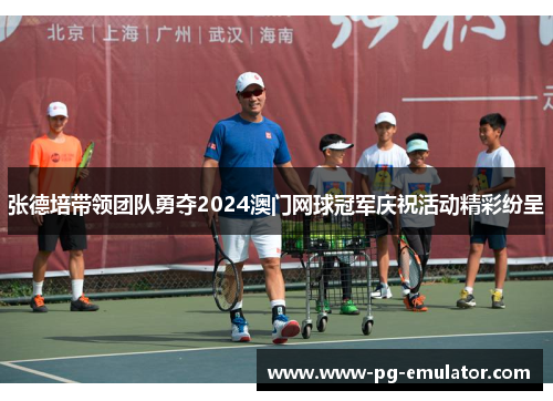 张德培带领团队勇夺2024澳门网球冠军庆祝活动精彩纷呈