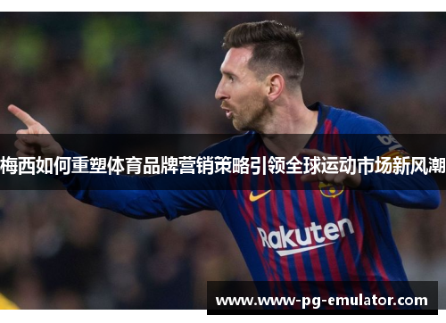 梅西如何重塑体育品牌营销策略引领全球运动市场新风潮